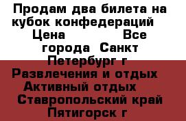 Продам два билета на кубок конфедераций  › Цена ­ 20 000 - Все города, Санкт-Петербург г. Развлечения и отдых » Активный отдых   . Ставропольский край,Пятигорск г.